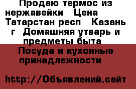 Продаю термос из нержавейки › Цена ­ 200 - Татарстан респ., Казань г. Домашняя утварь и предметы быта » Посуда и кухонные принадлежности   